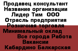 Продавец-консультант › Название организации ­ Лидер Тим, ООО › Отрасль предприятия ­ Розничная торговля › Минимальный оклад ­ 140 000 - Все города Работа » Вакансии   . Кабардино-Балкарская респ.